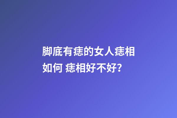 脚底有痣的女人痣相如何 痣相好不好？